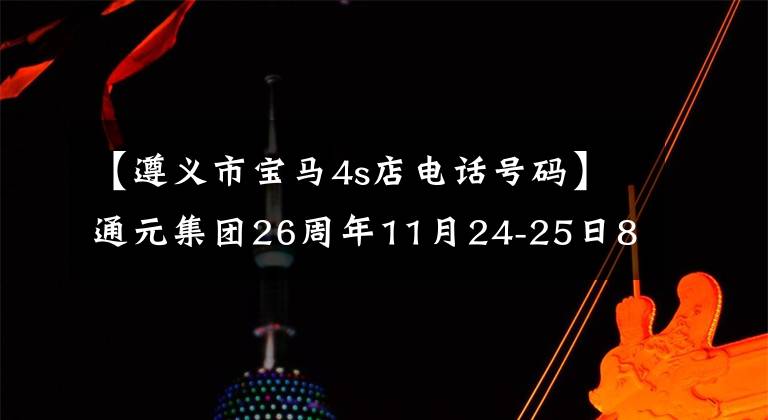 【遵义市宝马4s店电话号码】通元集团26周年11月24-25日8分联合互惠！