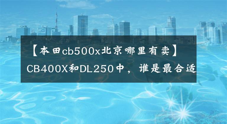 【本田cb500x北京哪里有卖】CB400X和DL250中，谁是最合适的产品？