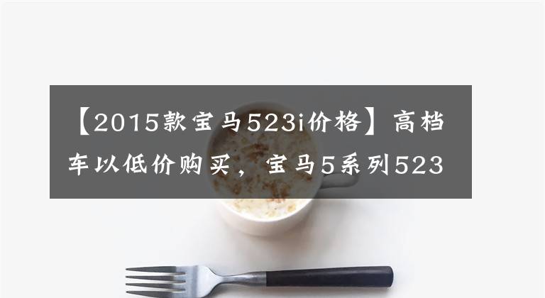 【2015款宝马523i价格】高档车以低价购买，宝马5系列523i高档二手车只有9.8万人