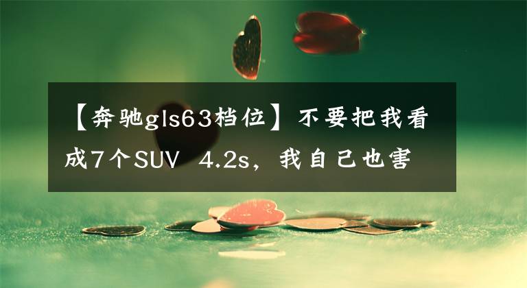 【奔驰gls63档位】不要把我看成7个SUV  4.2s，我自己也害怕。