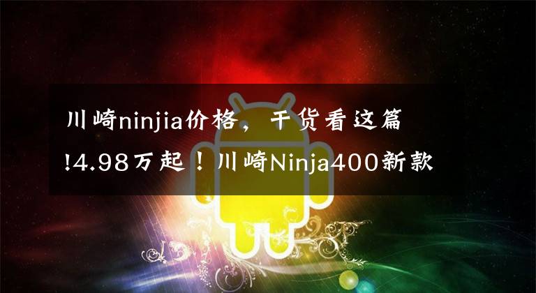 川崎ninjia价格，干货看这篇!4.98万起！川崎Ninja400新款上市，马力偷涨2匹！