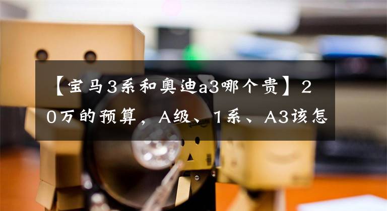 【宝马3系和奥迪a3哪个贵】20万的预算，A级、1系、A3该怎么选呢？答案在这里