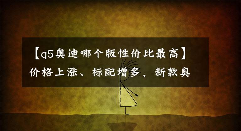 【q5奥迪哪个版性价比最高】价格上涨、标配增多，新款奥迪Q5L哪款更值？