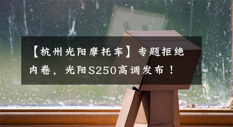 【杭州光阳摩托车】专题拒绝内卷，光阳S250高调发布！