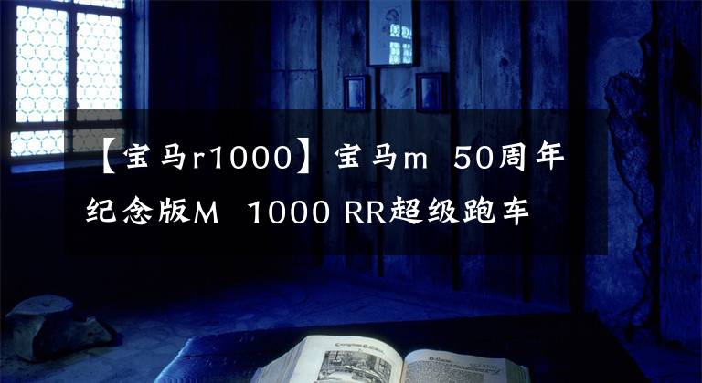 【宝马r1000】宝马m 50周年纪念版M 1000 RR超级跑车