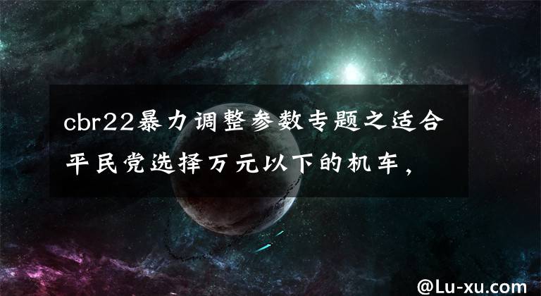 cbr22暴力调整参数专题之适合平民党选择万元以下的机车，这几款车性价比很高