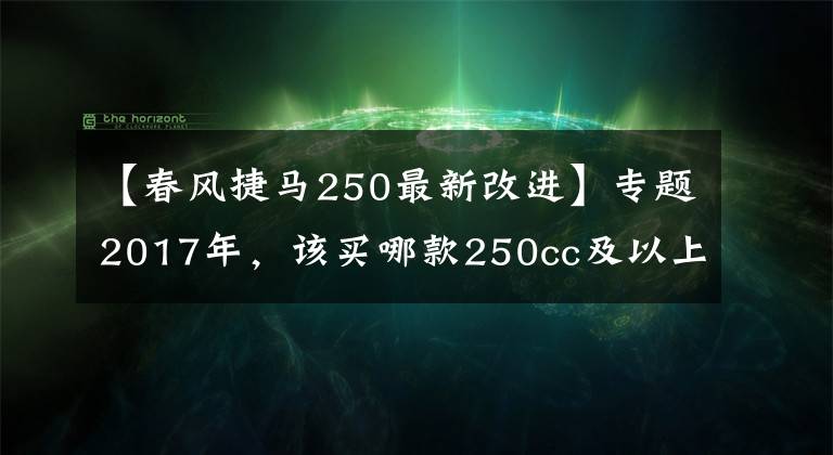 【春风捷马250最新改进】专题2017年，该买哪款250cc及以上踏板摩托车？