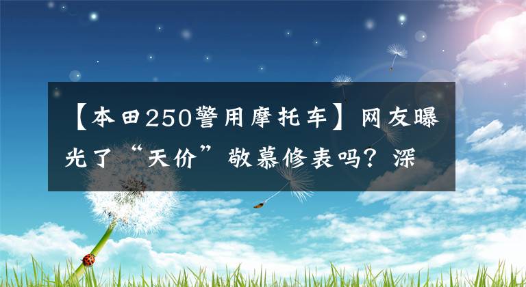 【本田250警用摩托车】网友曝光了“天价”敬慕修表吗？深圳交警支队：正在调查中