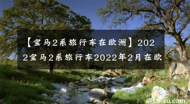 【宝马2系旅行车在欧洲】2022宝马2系旅行车2022年2月在欧洲销售