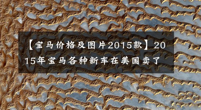 【宝马价格及图片2015款】2015年宝马各种新车在美国卖了多少钱？