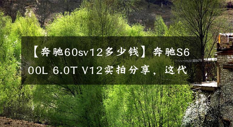 【奔驰60sv12多少钱】奔驰S600L 6.0T V12实拍分享，这代S级就是灭霸，售价270万元