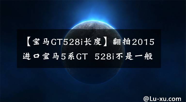 【宝马GT528i长度】翻拍2015进口宝马5系GT  528i不是一般的5系