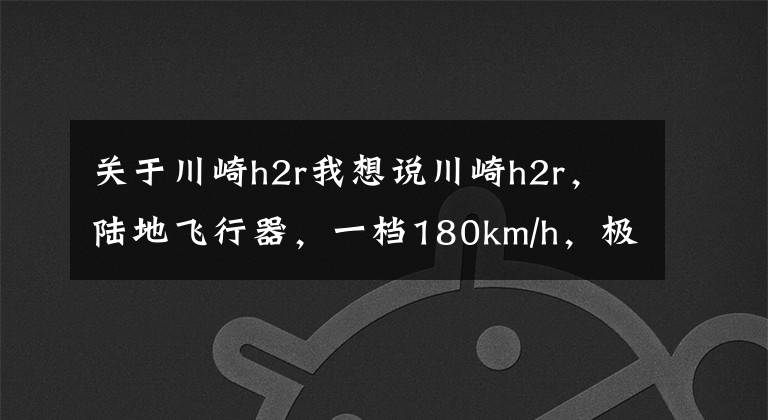 关于川崎h2r我想说川崎h2r，陆地飞行器，一档180km/h，极速破400km/h