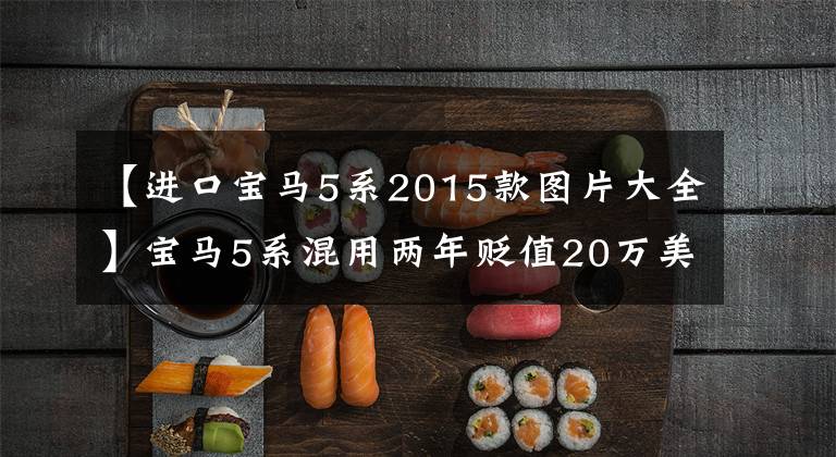 【进口宝马5系2015款图片大全】宝马5系混用两年贬值20万美元，现在30万能抄，该买吗？