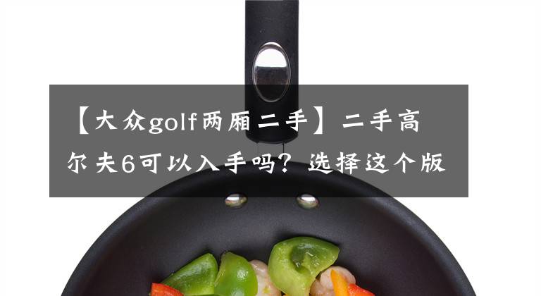 【大众golf两厢二手】二手高尔夫6可以入手吗？选择这个版本后期更省心