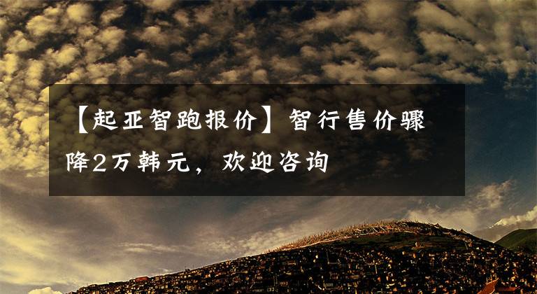 【起亚智跑报价】智行售价骤降2万韩元，欢迎咨询