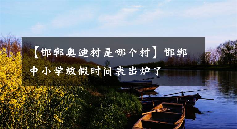 【邯郸奥迪村是哪个村】邯郸中小学放假时间表出炉了