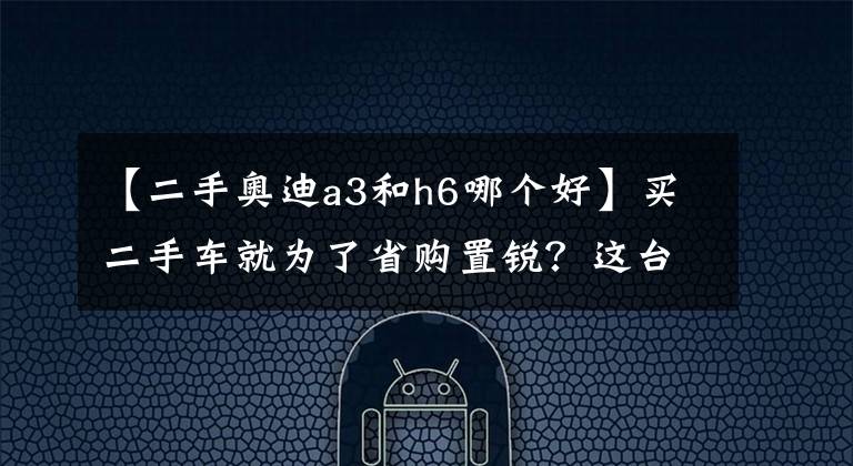 【二手奥迪a3和h6哪个好】买二手车就为了省购置锐？这台性价比不高的奥迪A3值得买吗？