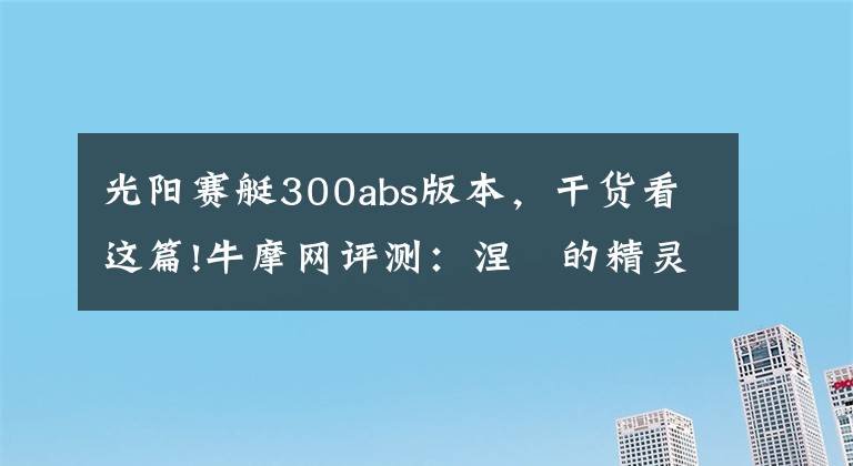 光阳赛艇300abs版本，干货看这篇!牛摩网评测：涅槃的精灵——光阳赛艇300ABS