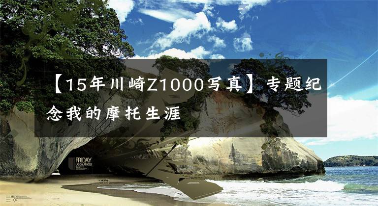 【15年川崎Z1000写真】专题纪念我的摩托生涯