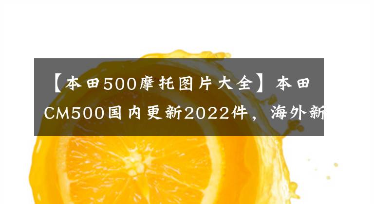 【本田500摩托图片大全】本田CM500国内更新2022件，海外新配色同步，售价7.18w。