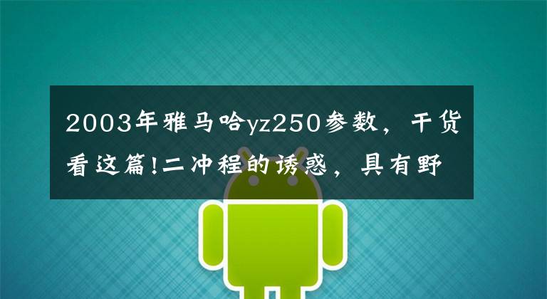2003年雅马哈yz250参数，干货看这篇!二冲程的诱惑，具有野心的男人如何能承受得了？