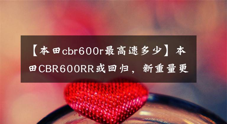 【本田cbr600r最高速多少】本田CBR600RR或回归，新重量更轻！