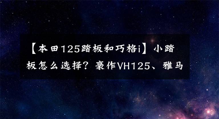 【本田125踏板和巧格i】小踏板怎么选择？豪作VH125、雅马哈校格I、本田DIO第三次比较评价