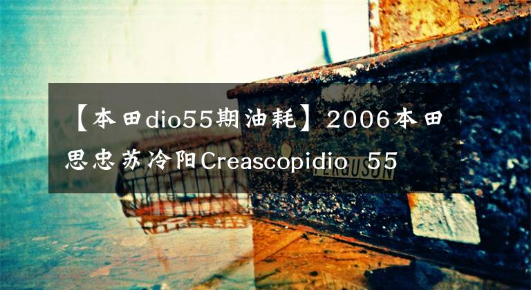【本田dio55期油耗】2006本田思忠苏冷阳Creascopidio  55期乌龟(视频高清)