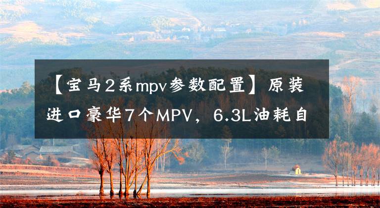 【宝马2系mpv参数配置】原装进口豪华7个MPV，6.3L油耗自动积木，实拍宝马2系多功能旅行车。