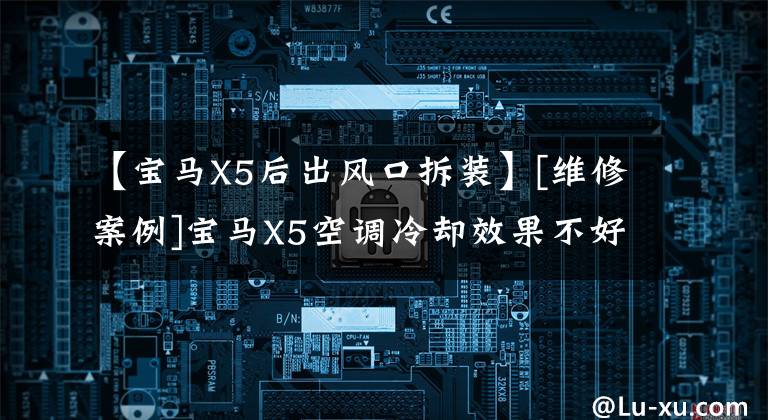 【宝马X5后出风口拆装】[维修案例]宝马X5空调冷却效果不好。