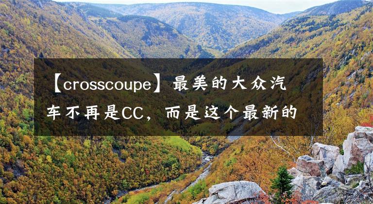 【crosscoupe】最美的大众汽车不再是CC，而是这个最新的Cross  Coupe  GTE。