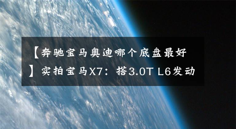 【奔驰宝马奥迪哪个底盘最好】实拍宝马X7：搭3.0T L6发动机+空气悬架！买它还是奔驰GLS？