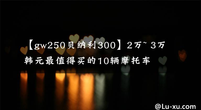 【gw250贝纳利300】2万~ 3万韩元最值得买的10辆摩托车