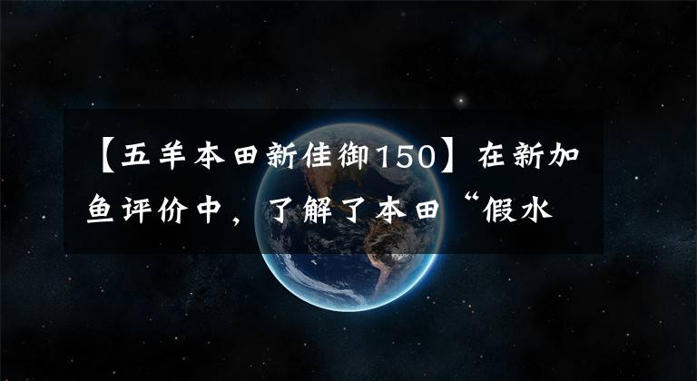 【五羊本田新佳御150】在新加鱼评价中，了解了本田“假水冷”的LCE缸水冷发动机冷却技术。