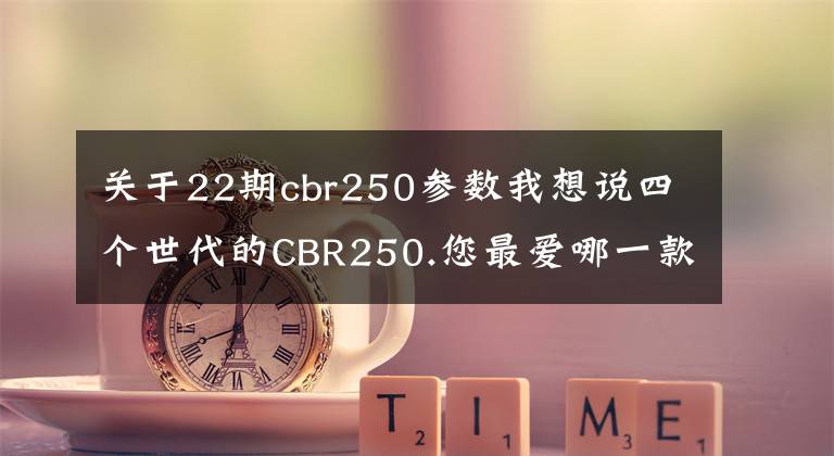 关于22期cbr250参数我想说四个世代的CBR250.您最爱哪一款?