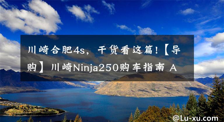 川崎合肥4s，干货看这篇!【导购】川崎Ninja250购车指南 ABS更具优势