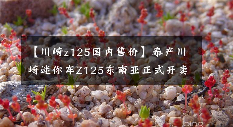 【川崎z125国内售价】泰产川崎迷你车Z125东南亚正式开卖