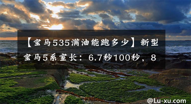 【宝马535满油能跑多少】新型宝马5系室长：6.7秒100秒，8AT，油耗1.5L，真香