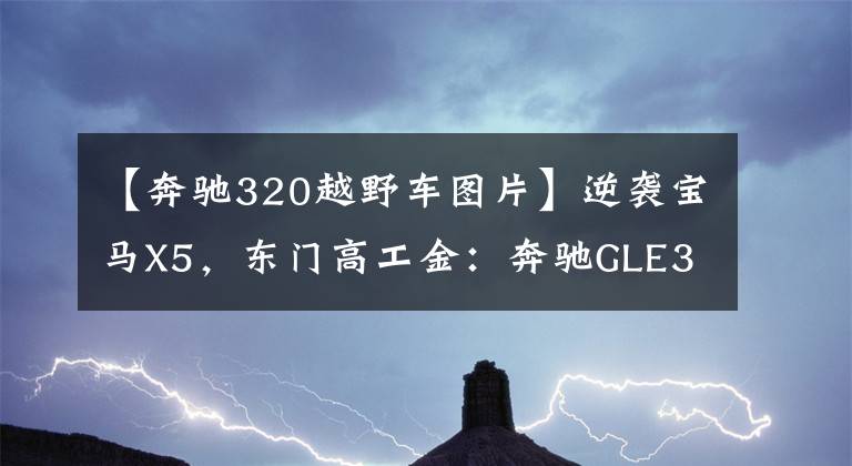 【奔驰320越野车图片】逆袭宝马X5，东门高工金：奔驰GLE320刷ECU后气质十足。