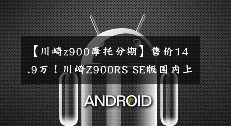 【川崎z900摩托分期】售价14.9万！川崎Z900RS SE版国内上市 贵1万值不值？