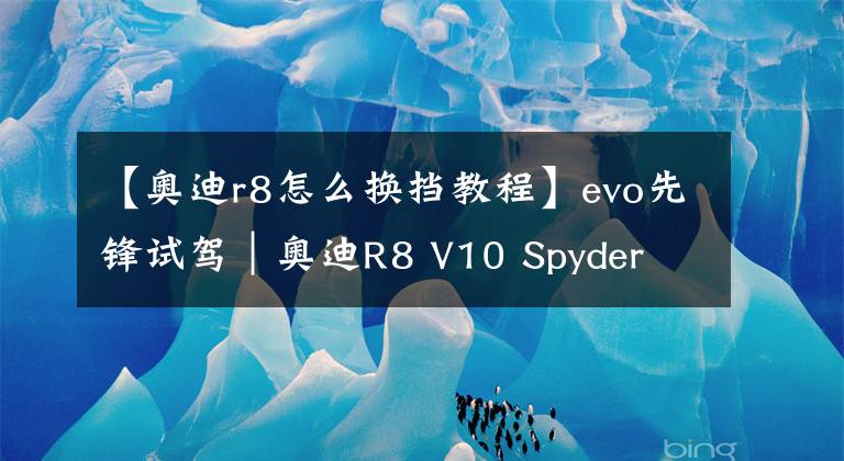 【奥迪r8怎么换挡教程】evo先锋试驾｜奥迪R8 V10 Spyder