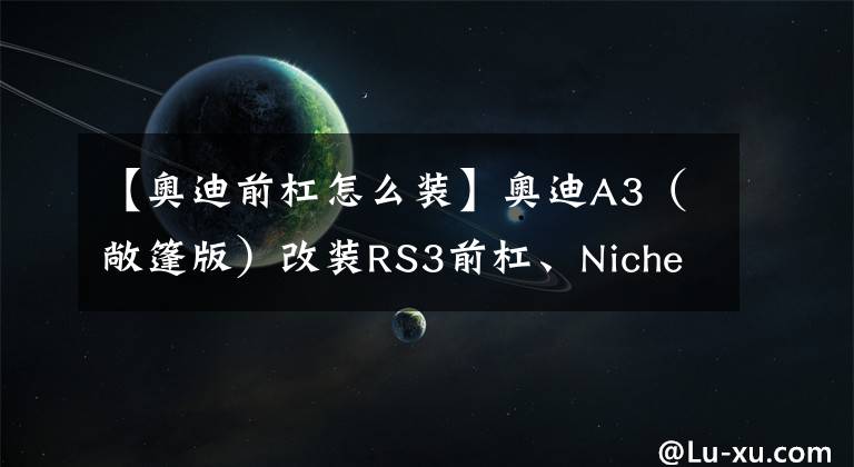 【奥迪前杠怎么装】奥迪A3（敞篷版）改装RS3前杠、Niche轮毂