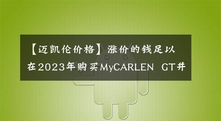 【迈凯伦价格】涨价的钱足以在2023年购买MyCARLEN GT并公布售价。