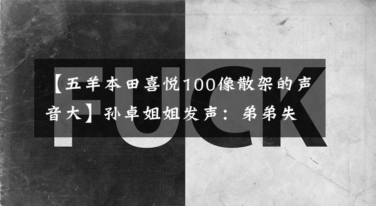 【五羊本田喜悦100像散架的声音大】孙卓姐姐发声：弟弟失去的14年，我家好像得了癌症，妈妈想砍掉自己的手。