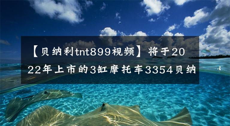 【贝纳利tnt899视频】将于2022年上市的3缸摩托车3354贝纳利TNT899