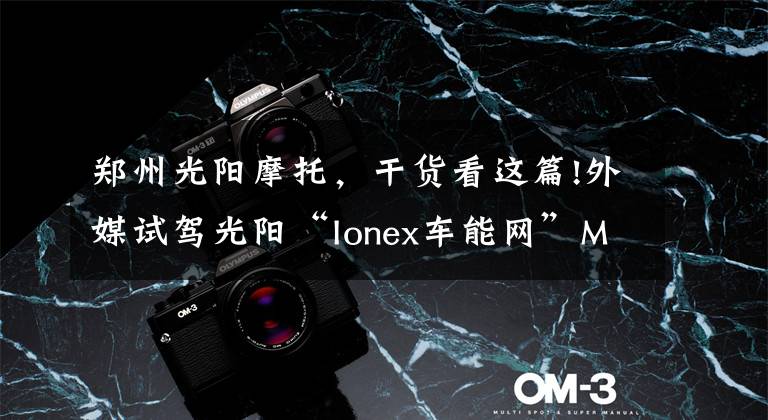 郑州光阳摩托，干货看这篇!外媒试驾光阳“Ionex车能网”Many 110 EV