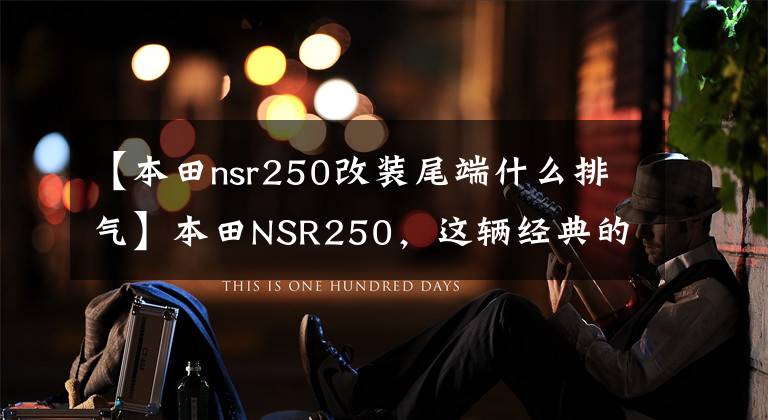 【本田nsr250改装尾端什么排气】本田NSR250，这辆经典的充电车，你知道多少？