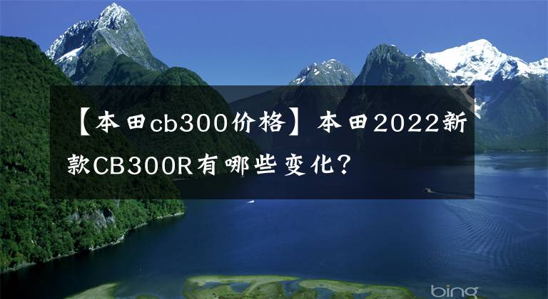 【本田cb300价格】本田2022新款CB300R有哪些变化？