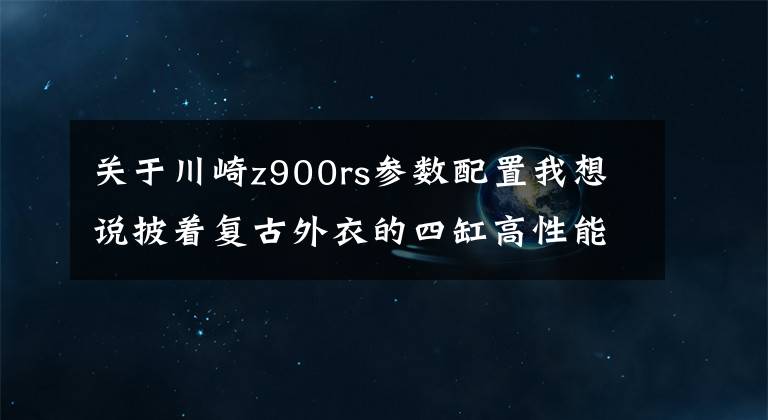 关于川崎z900rs参数配置我想说披着复古外衣的四缸高性能街车Z900RS值得买吗？看看本文便知